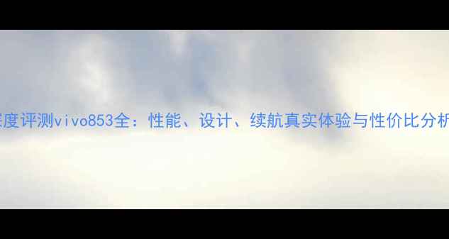 图片 深度评测vivo853全：性能、设计、续航真实体验与性价比分析2