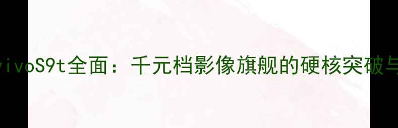 图片 深度评测vivoS9t全面：千元档影像旗舰的硬核突破与选购指南