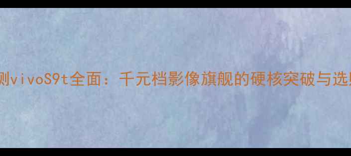 深度评测vivoS9t全面千元档影像旗舰的硬核突破与选购指南