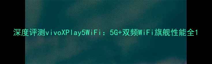 深度评测vivoXPlay5WiFi5G双频WiFi旗舰性能全