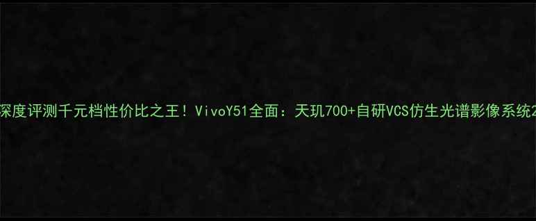 深度评测千元档性价比之王VivoY51全面天玑700自研VCS仿生光谱影像系统