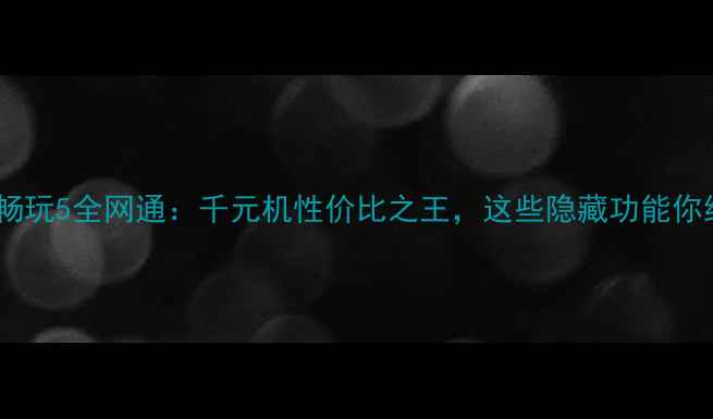 图片 深度评测华为畅玩5全网通：千元机性价比之王，这些隐藏功能你绝对想不到！1