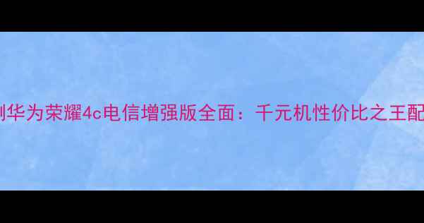 图片 深度评测华为荣耀4c电信增强版全面：千元机性价比之王配置实测1