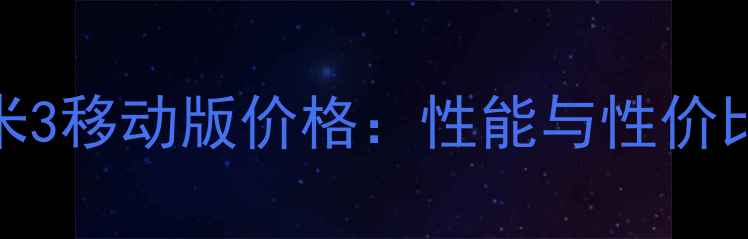图片 深度评测小米3移动版价格：性能与性价比的完美平衡
