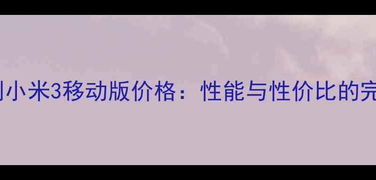 图片 深度评测小米3移动版价格：性能与性价比的完美平衡1
