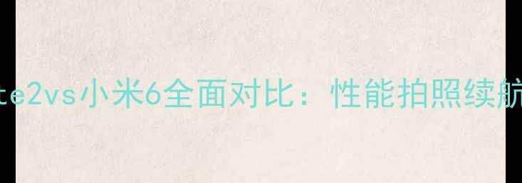 深度评测小米Note2vs小米6全面对比性能拍照续航价格如何选择