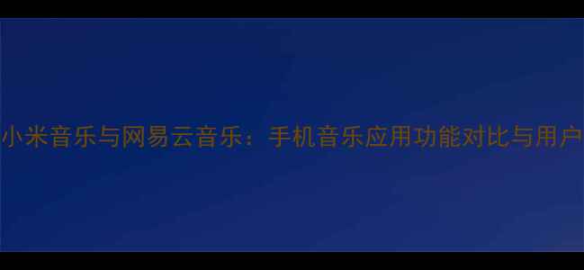 图片 深度评测小米音乐与网易云音乐：手机音乐应用功能对比与用户体验分析