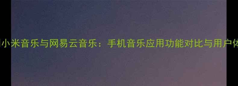 图片 深度评测小米音乐与网易云音乐：手机音乐应用功能对比与用户体验分析1