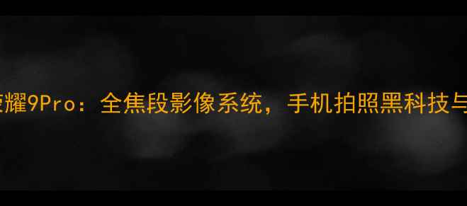 深度评测荣耀9Pro全焦段影像系统手机拍照黑科技与真实体验