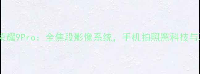 图片 深度评测荣耀9Pro：全焦段影像系统，手机拍照黑科技与真实体验2