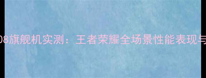 深度骁龙808旗舰机实测王者荣耀全场景性能表现与选购指南