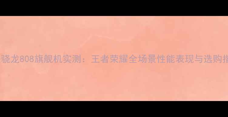 图片 深度骁龙808旗舰机实测：王者荣耀全场景性能表现与选购指南2