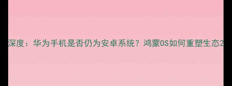 深度华为手机是否仍为安卓系统鸿蒙OS如何重塑生态