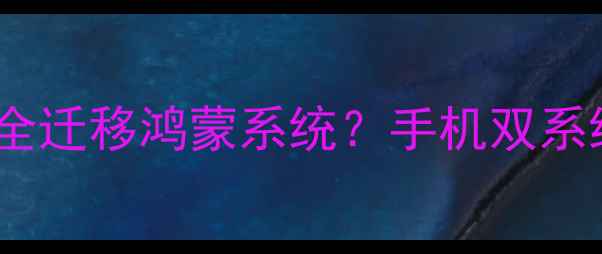 图片 深度：如何安全迁移鸿蒙系统？手机双系统运行全攻略1