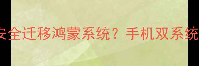 深度如何安全迁移鸿蒙系统手机双系统运行全攻略