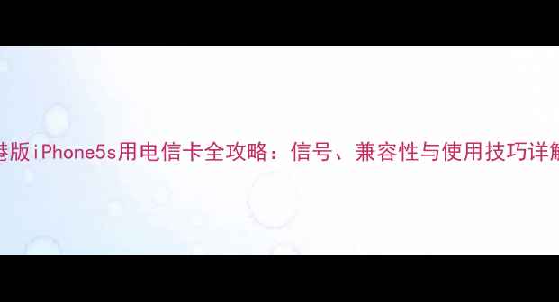 港版iPhone5s用电信卡全攻略信号兼容性与使用技巧详解