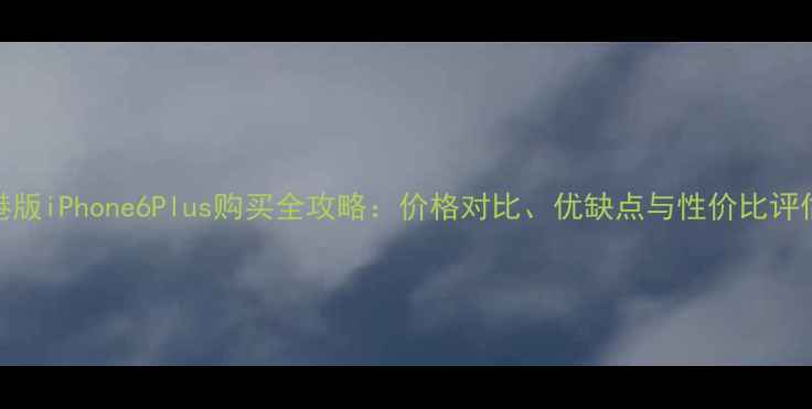 图片 港版iPhone6Plus购买全攻略：价格对比、优缺点与性价比评估