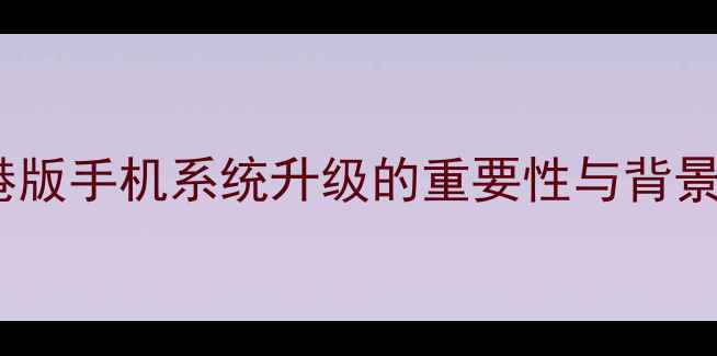 图片 港版手机系统升级的重要性与背景1