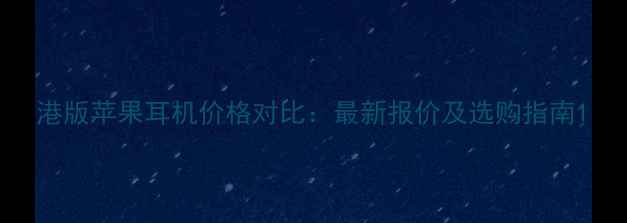 港版苹果耳机价格对比最新报价及选购指南