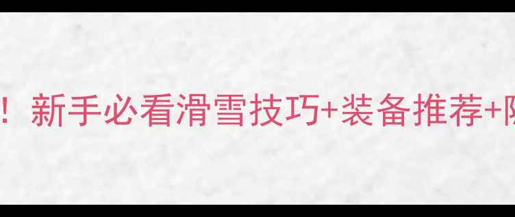 滑雪大冒险攻略全新手必看滑雪技巧装备推荐隐藏关卡解锁技巧