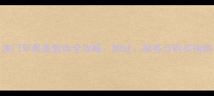 图片 澳门苹果直营店全攻略：地址、服务与购买指南