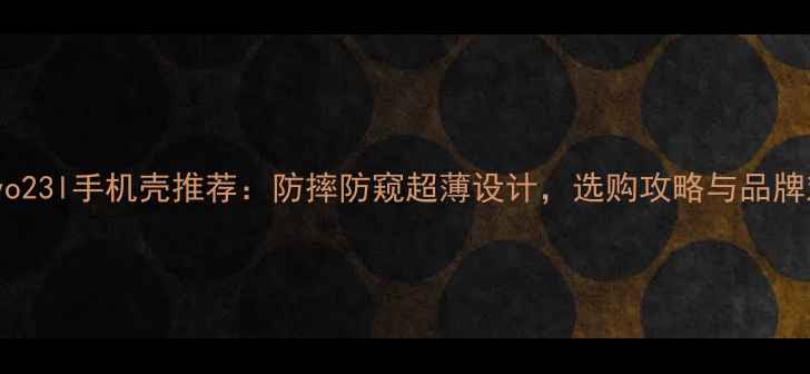 爆款vivo23l手机壳推荐防摔防窥超薄设计选购攻略与品牌对比全