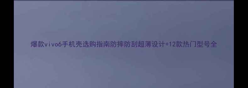 爆款vivo6手机壳选购指南防摔防刮超薄设计12款热门型号全