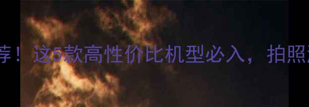 图片 爆款手机推荐！这5款高性价比机型必入，拍照游戏全搞定1