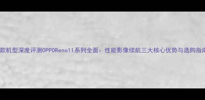 图片 爆款机型深度评测OPPOReno11系列全面：性能影像续航三大核心优势与选购指南2