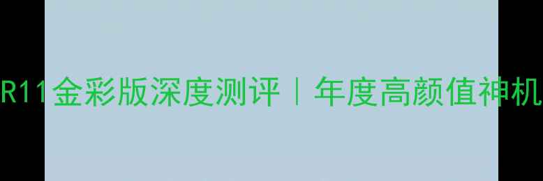 爆款直击OPPOR11金彩版深度测评年度高颜值神机到底值不值