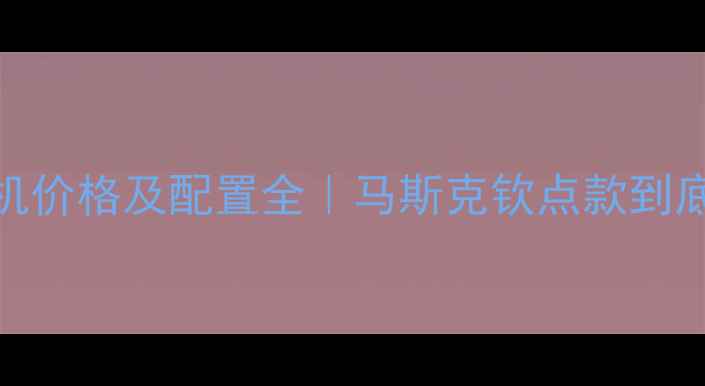 特斯拉手机价格及配置全马斯克钦点款到底值不值
