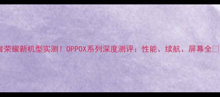 图片 王者荣耀新机型实测！OPPOX系列深度测评：性能、续航、屏幕全🎮📱1