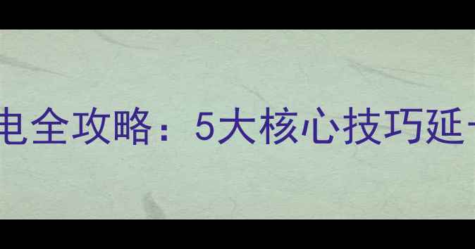 图片 王者荣耀省电全攻略：5大核心技巧延长手机续航1