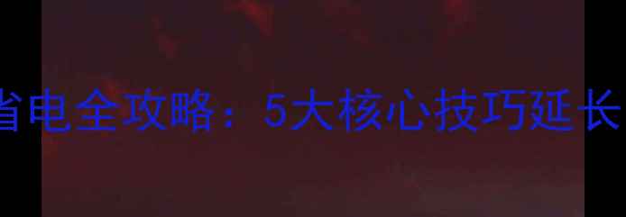 王者荣耀省电全攻略5大核心技巧延长手机续航