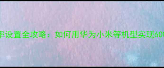 图片 王者荣耀高帧率设置全攻略：如何用华为小米等机型实现60帧丝滑体验？2