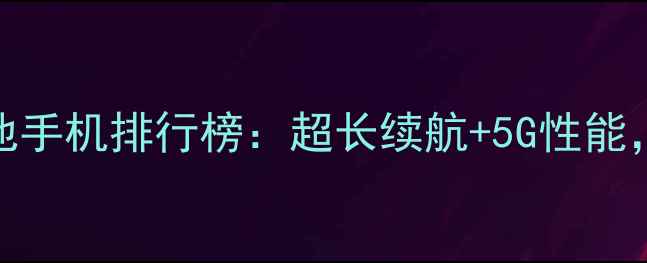 电信运营商推荐大电池手机排行榜超长续航5G性能这些机型值得入手