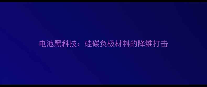 电池黑科技硅碳负极材料的降维打击