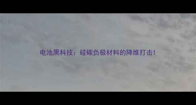 图片 电池黑科技：硅碳负极材料的降维打击1