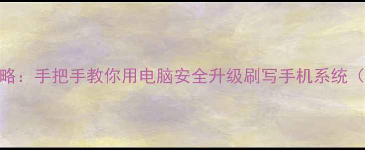 图片 电脑刷机全攻略：手把手教你用电脑安全升级刷写手机系统（附避坑指南）