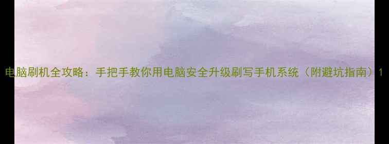 电脑刷机全攻略手把手教你用电脑安全升级刷写手机系统附避坑指南