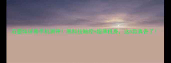 图片 石墨烯屏幕手机测评！黑科技触控+超薄机身，这5款真香了！