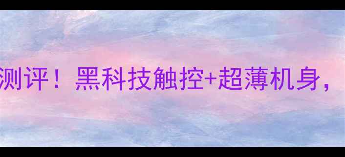 石墨烯屏幕手机测评黑科技触控超薄机身这5款真香了