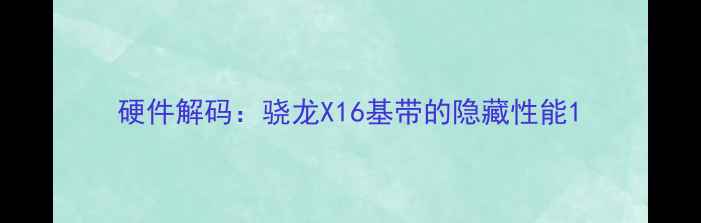 硬件解码骁龙X16基带的隐藏性能