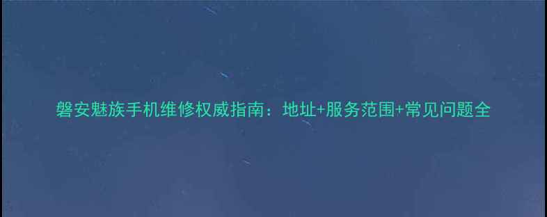 图片 磐安魅族手机维修权威指南：地址+服务范围+常见问题全