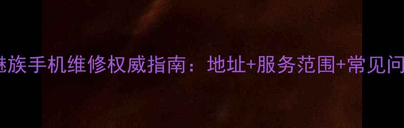 磐安魅族手机维修权威指南地址服务范围常见问题全