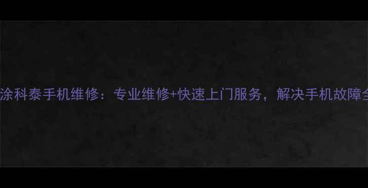 福州乌涂科泰手机维修专业维修快速上门服务解决手机故障全攻略