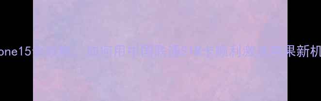 图片 移动卡激活iPhone15全攻略：如何用中国联通SIM卡顺利激活苹果新机（最新教程）2