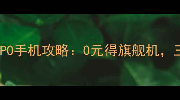 移动用户免费领OPPO手机攻略0元得旗舰机三大运营商活动全