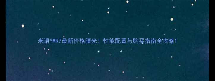 图片 米语YMR7最新价格曝光！性能配置与购买指南全攻略1