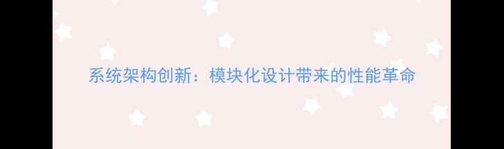图片 系统架构创新：模块化设计带来的性能革命